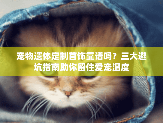 宠物遗体定制首饰靠谱吗？三大避坑指南助你留住爱宠温度