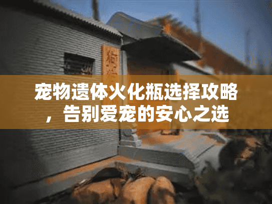 宠物遗体火化瓶选择攻略，告别爱宠的安心之选