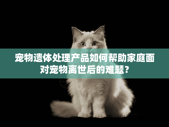 宠物遗体处理产品如何帮助家庭面对宠物离世后的难题？