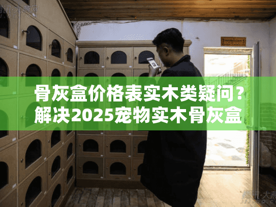 骨灰盒价格表实木类疑问？解决2025宠物实木骨灰盒价格焦虑