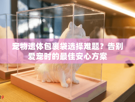 宠物遗体包裹袋选择难题？告别爱宠时的最佳安心方案