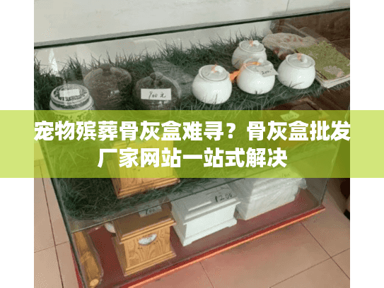 宠物殡葬骨灰盒难寻？骨灰盒批发厂家网站一站式解决