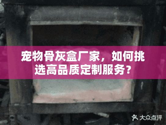 宠物骨灰盒厂家，如何挑选高品质定制服务？