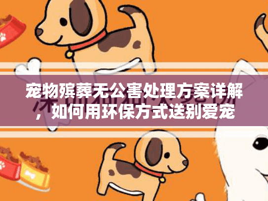 宠物殡葬无公害处理方案详解，如何用环保方式送别爱宠