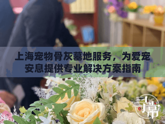 上海宠物骨灰墓地服务，为爱宠安息提供专业解决方案指南