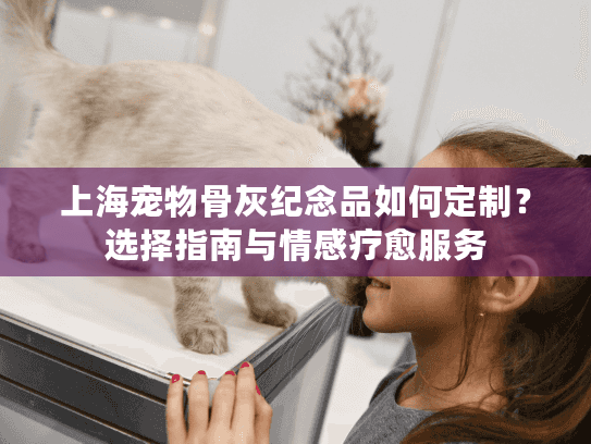 上海宠物骨灰纪念品如何定制？选择指南与情感疗愈服务