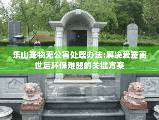乐山宠物无公害处理办法:解决爱宠离世后环保难题的关键方案