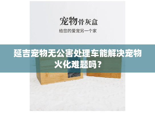 延吉宠物无公害处理车能解决宠物火化难题吗？
