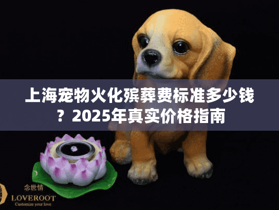 上海宠物火化殡葬费标准多少钱？2025年真实价格指南