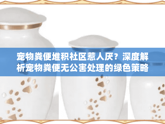 宠物粪便堆积社区惹人厌?深度解析宠物粪便无公害处理的绿色策略 宠物粪便堆积社区惹人厌?深度解析宠物粪便无公害处理的绿色策略