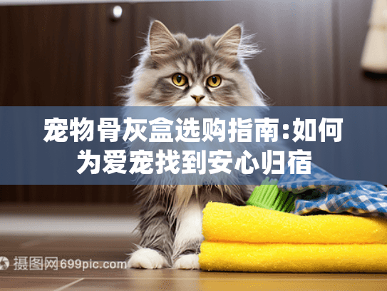宠物骨灰盒选购指南:如何为爱宠找到安心归宿