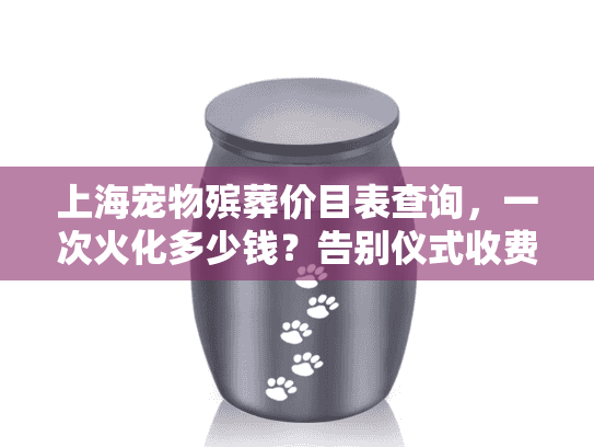 上海宠物殡葬价目表查询，一次火化多少钱？告别仪式收费透明指南