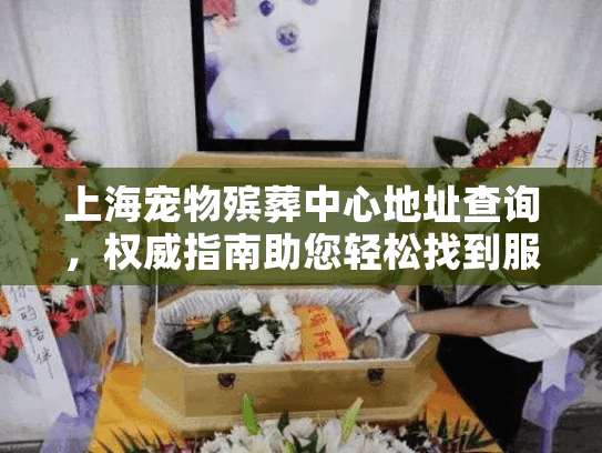 上海宠物殡葬中心地址查询，权威指南助您轻松找到服务点？