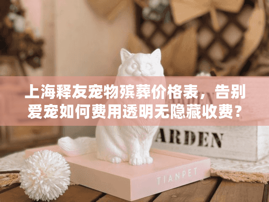 上海释友宠物殡葬价格表，告别爱宠如何费用透明无隐藏收费？