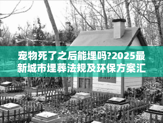 宠物死了之后能埋吗?2025最新城市埋葬法规及环保方案汇总