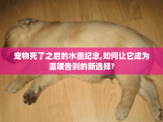 宠物死了之后的水画纪念,如何让它成为温暖告别的新选择?