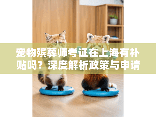 宠物殡葬师考证在上海有补贴吗？深度解析政策与申请指南