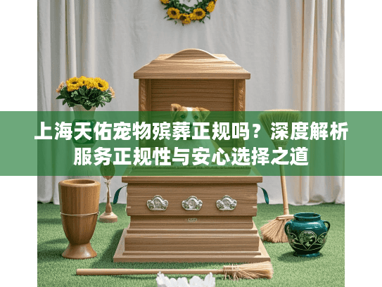 上海天佑宠物殡葬正规吗？深度解析服务正规性与安心选择之道