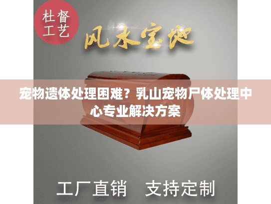 宠物遗体处理困难？乳山宠物尸体处理中心专业解决方案