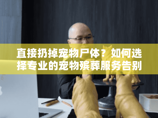 直接扔掉宠物尸体？如何选择专业的宠物殡葬服务告别爱宠