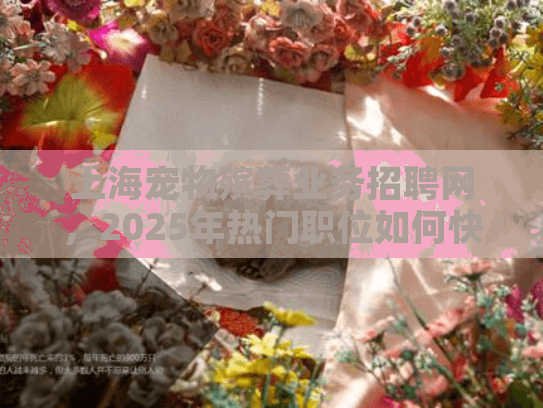 上海宠物殡葬业务招聘网，2025年热门职位如何快速申请？