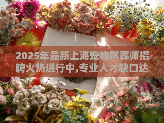 2025年最新上海宠物殡葬师招聘火热进行中,专业人才缺口达百人