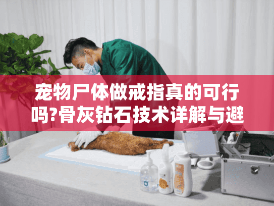 宠物尸体做戒指真的可行吗?骨灰钻石技术详解与避坑指南 宠物尸体做戒指真的可行吗?骨灰钻石技术详解与避坑指南