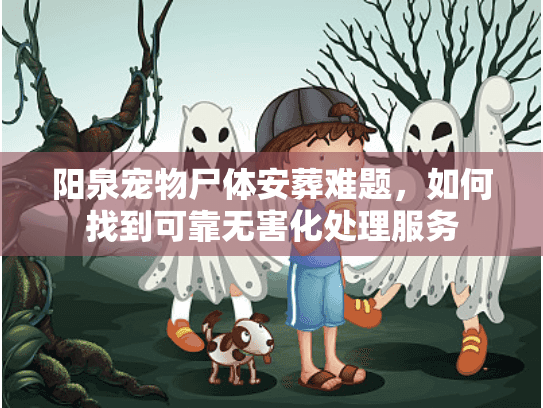 阳泉宠物尸体安葬难题,如何找到可靠无害化处理服务 阳泉宠物尸体安葬难题,如何找到可靠无害化处理服务