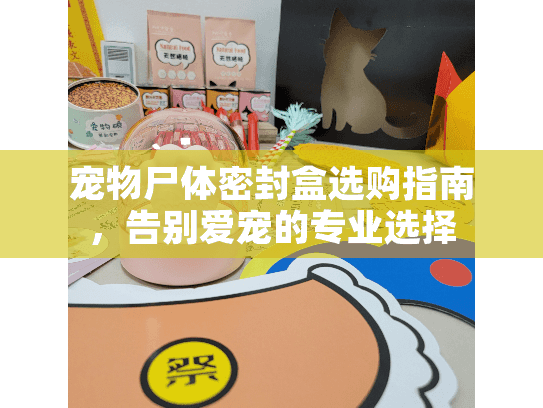 宠物尸体密封盒选购指南，告别爱宠的专业选择