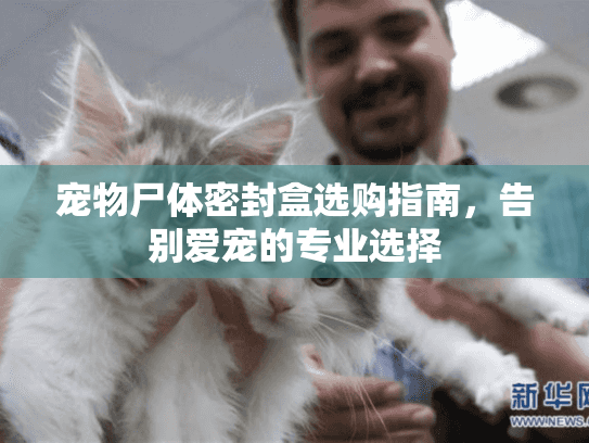 宠物尸体密封盒选购指南，告别爱宠的专业选择