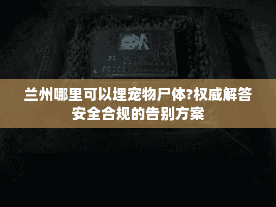 兰州哪里可以埋宠物尸体?权威解答安全合规的告别方案