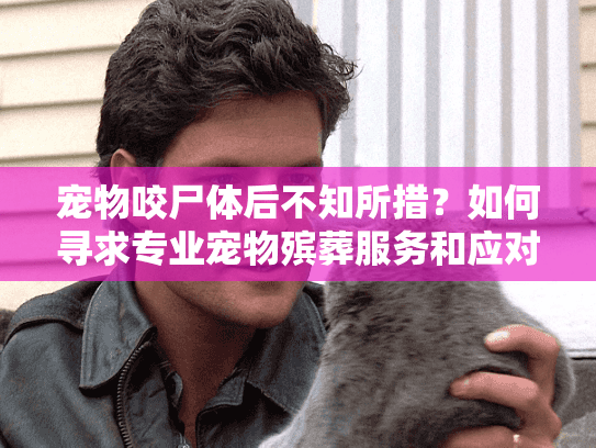 宠物咬尸体后不知所措？如何寻求专业宠物殡葬服务和应对指南