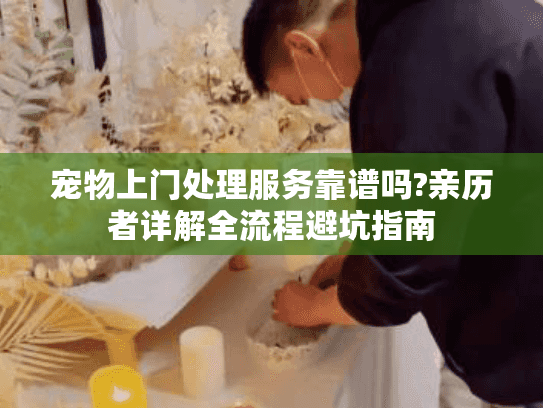 宠物上门处理服务靠谱吗?亲历者详解全流程避坑指南