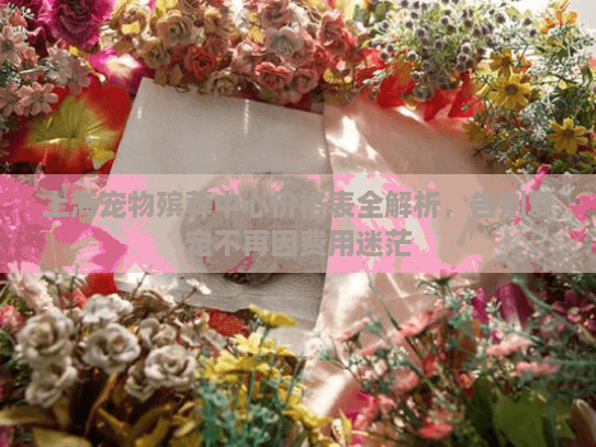 上海宠物殡葬中心价格表全解析，告别爱宠不再因费用迷茫
