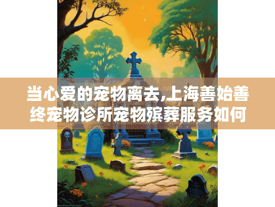 当心爱的宠物离去,上海善始善终宠物诊所宠物殡葬服务如何帮助您?