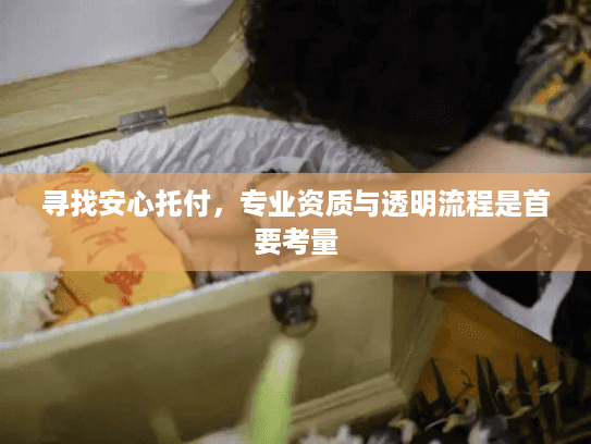 寻找安心托付，专业资质与透明流程是首要考量