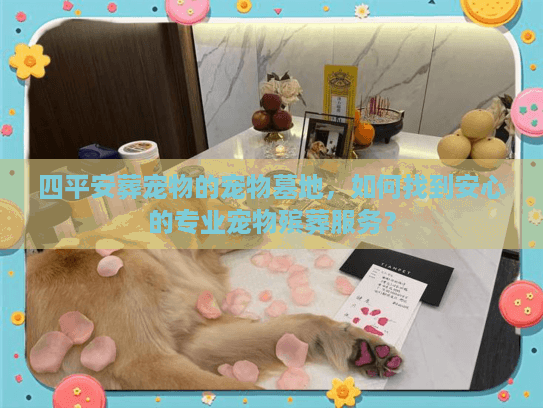 四平安葬宠物的宠物墓地,如何找到安心的专业宠物殡葬服务? 四平安葬宠物的宠物墓地,如何找到安心的专业宠物殡葬服务?