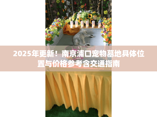 2025年更新！南京浦口宠物墓地具体位置与价格参考含交通指南