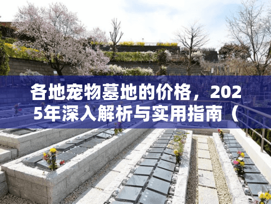 各地宠物墓地的价格，2025年深入解析与实用指南（附省钱方案）