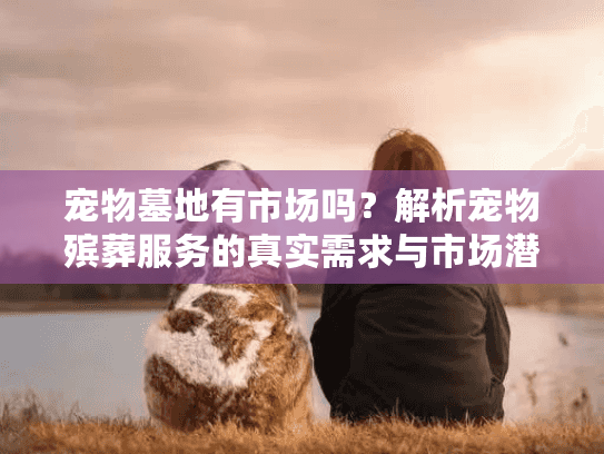 宠物墓地有市场吗?解析宠物殡葬服务的真实需求与市场潜力 宠物墓地有市场吗?解析宠物殡葬服务的真实需求与市场潜力
