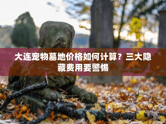 大连宠物墓地价格如何计算？三大隐藏费用要警惕