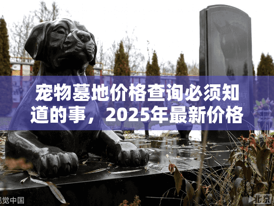 宠物墓地价格查询必须知道的事，2025年最新价格清单曝光！