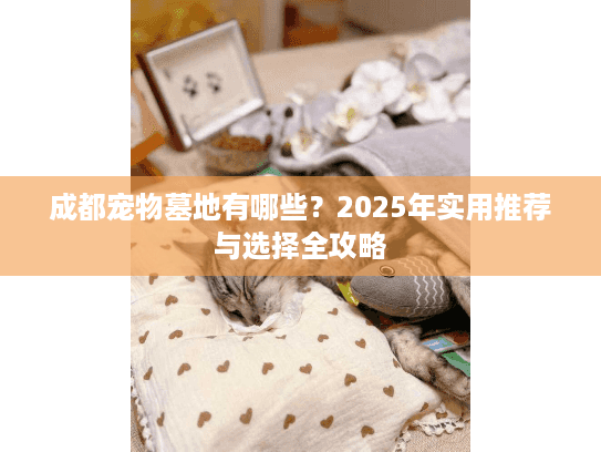 成都宠物墓地有哪些？2025年实用推荐与选择全攻略