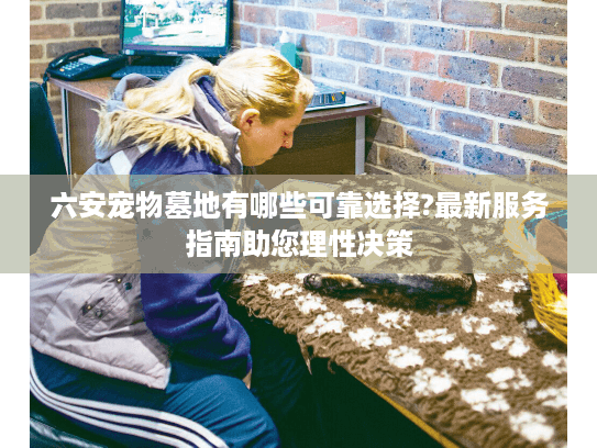 六安宠物墓地有哪些可靠选择?最新服务指南助您理性决策