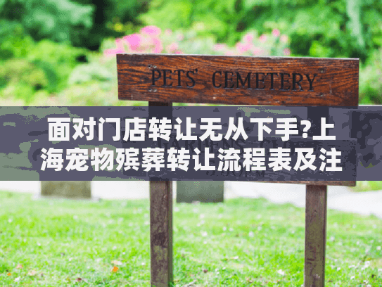 面对门店转让无从下手?上海宠物殡葬转让流程表及注意事项全解析