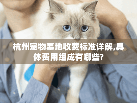 杭州宠物墓地收费标准详解,具体费用组成有哪些?