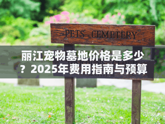 丽江宠物墓地价格是多少？2025年费用指南与预算选择技巧