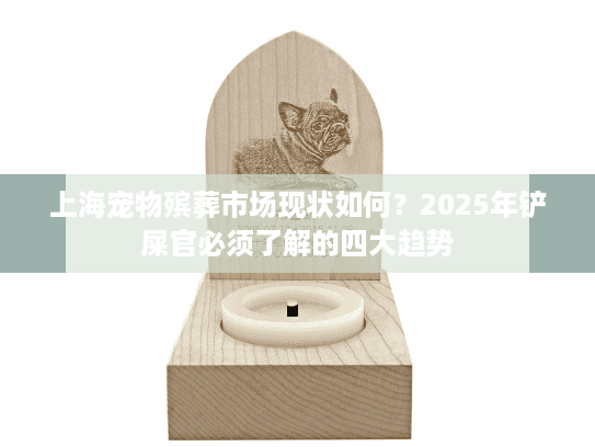 上海宠物殡葬市场现状如何？2025年铲屎官必须了解的四大趋势