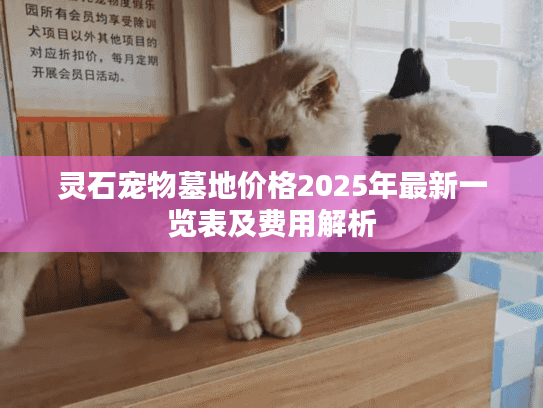 灵石宠物墓地价格2025年最新一览表及费用解析 灵石宠物墓地价格2025年最新一览表及费用解析