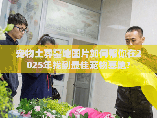 宠物土葬墓地图片如何帮你在2025年找到最佳宠物墓地?
